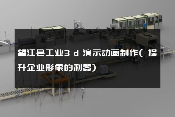 望江县工业3d演示动画制作(提升企业形象的利器)