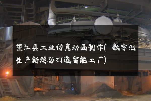 望江县工业仿真动画制作(数字化生产新趋势打造智能工厂)