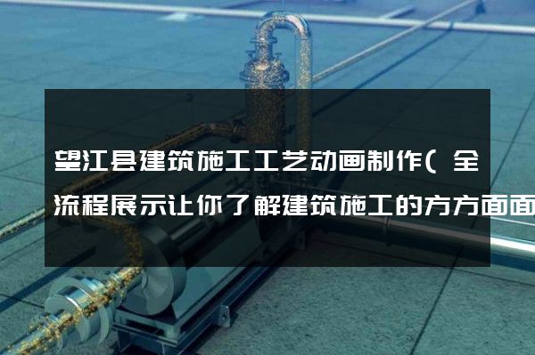 望江县建筑施工工艺动画制作(全流程展示让你了解建筑施工的方方面面)