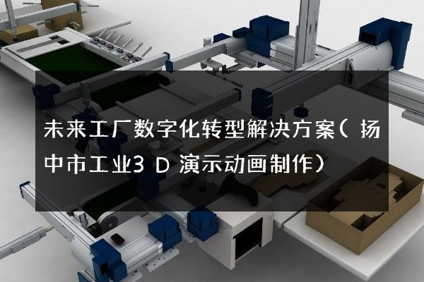 未来工厂数字化转型解决方案(扬中市工业3D演示动画制作)