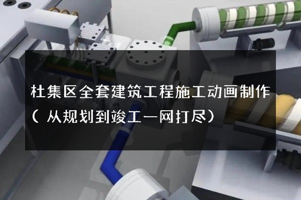 杜集区全套建筑工程施工动画制作(从规划到竣工一网打尽)