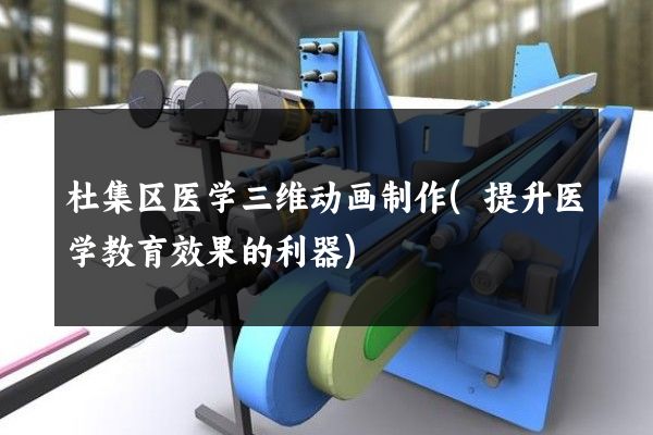 杜集区医学三维动画制作(提升医学教育效果的利器)