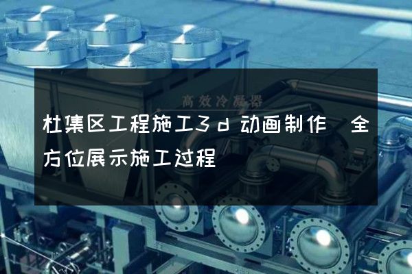 杜集区工程施工3d动画制作(全方位展示施工过程)