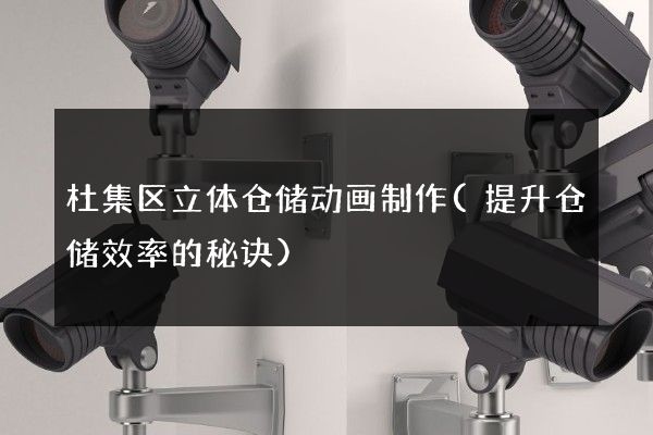 杜集区立体仓储动画制作(提升仓储效率的秘诀)