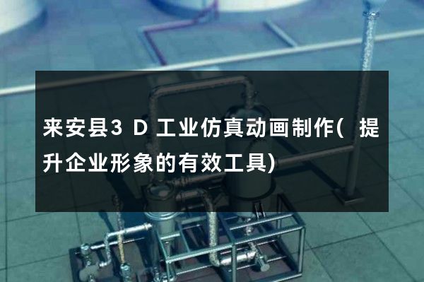 来安县3D工业仿真动画制作(提升企业形象的有效工具)