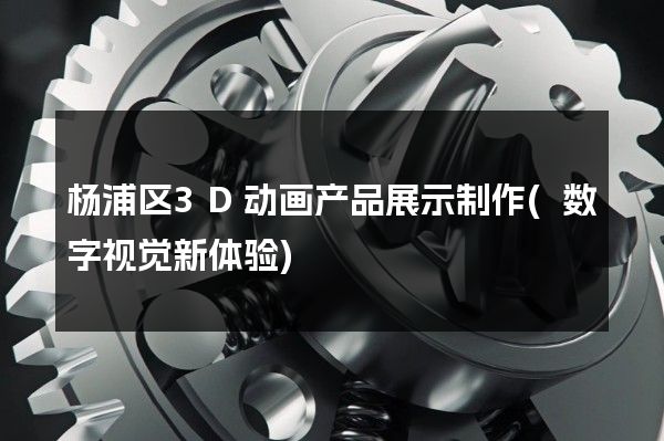 杨浦区3D动画产品展示制作(数字视觉新体验)