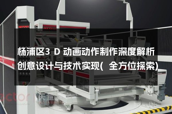 杨浦区3D动画动作制作深度解析创意设计与技术实现(全方位探索)