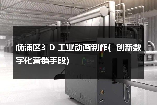 杨浦区3D工业动画制作(创新数字化营销手段)