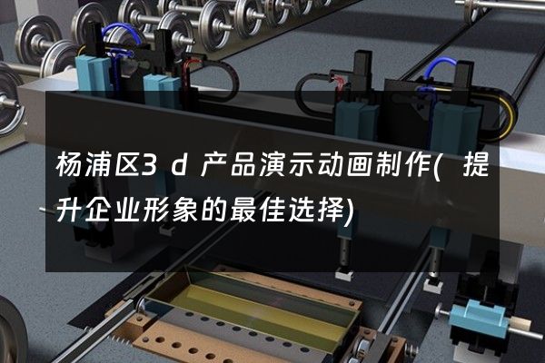 杨浦区3d产品演示动画制作(提升企业形象的最佳选择)