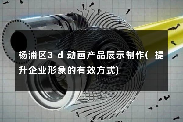 杨浦区3d动画产品展示制作(提升企业形象的有效方式)