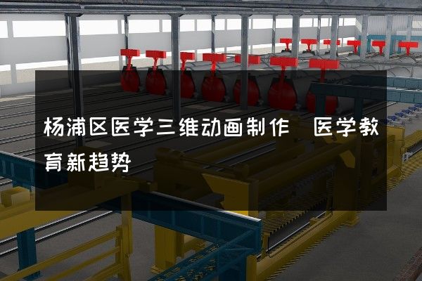 杨浦区医学三维动画制作(医学教育新趋势)