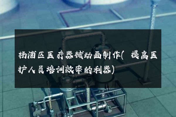 杨浦区医疗器械动画制作(提高医护人员培训效率的利器)