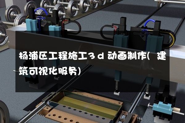 杨浦区工程施工3d动画制作(建筑可视化服务)