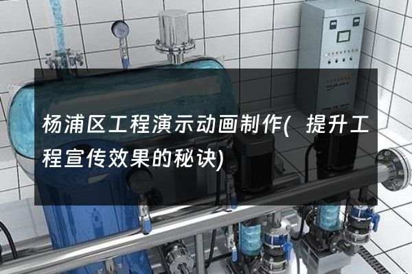 杨浦区工程演示动画制作(提升工程宣传效果的秘诀)