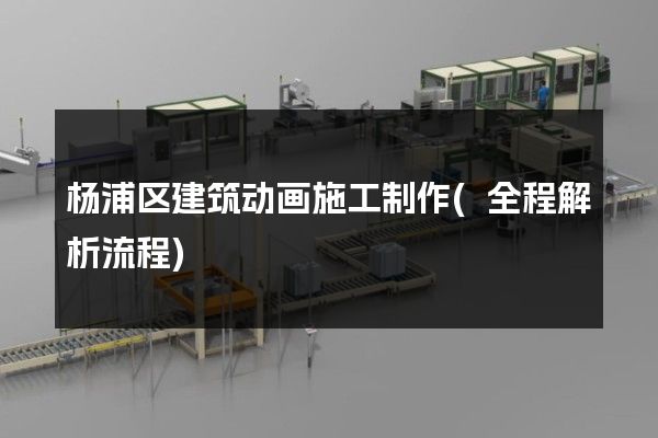 杨浦区建筑动画施工制作(全程解析流程)