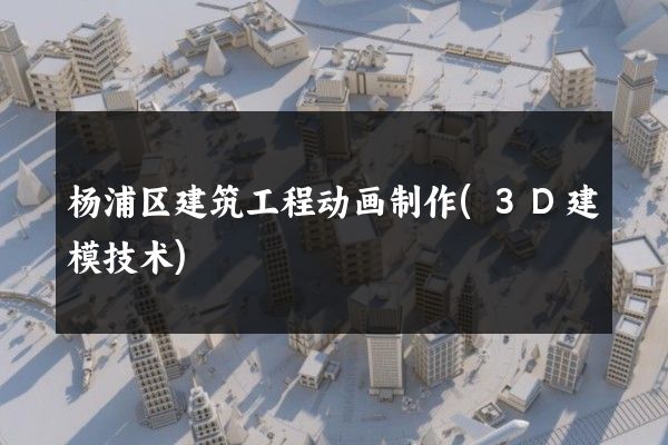 杨浦区建筑工程动画制作(3D建模技术)