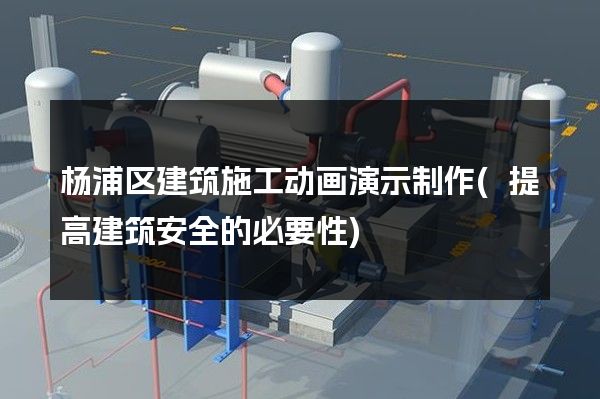 杨浦区建筑施工动画演示制作(提高建筑安全的必要性)