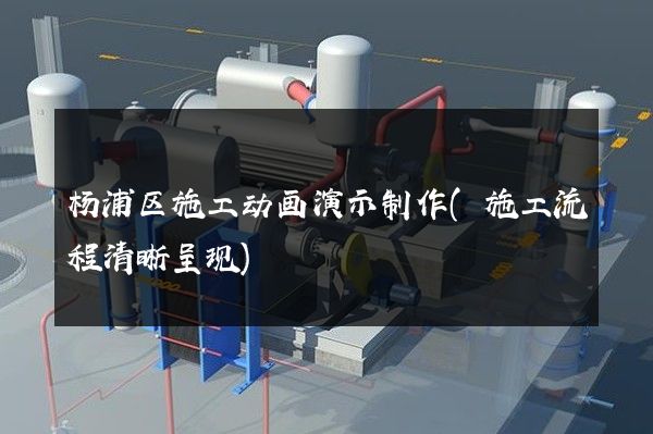 杨浦区施工动画演示制作(施工流程清晰呈现)