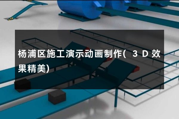 杨浦区施工演示动画制作(3D效果精美)