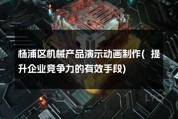 杨浦区机械产品演示动画制作(提升企业竞争力的有效手段)