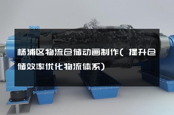 杨浦区物流仓储动画制作(提升仓储效率优化物流体系)