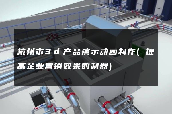 杭州市3d产品演示动画制作(提高企业营销效果的利器)