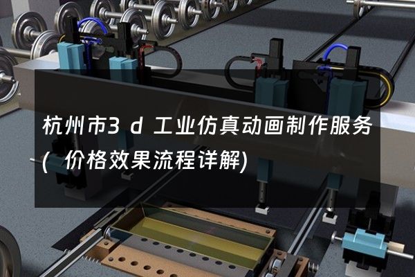 杭州市3d工业仿真动画制作服务(价格效果流程详解)