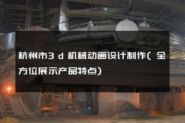 杭州市3d机械动画设计制作(全方位展示产品特点)