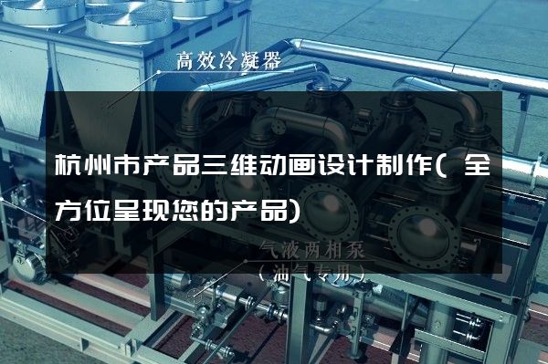 杭州市产品三维动画设计制作(全方位呈现您的产品)