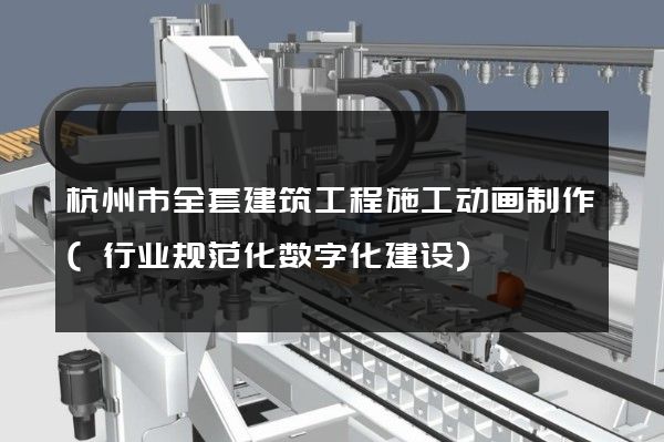 杭州市全套建筑工程施工动画制作(行业规范化数字化建设)