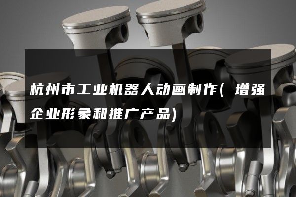 杭州市工业机器人动画制作(增强企业形象和推广产品)