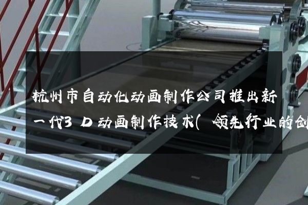 杭州市自动化动画制作公司推出新一代3D动画制作技术(领先行业的创新技术)