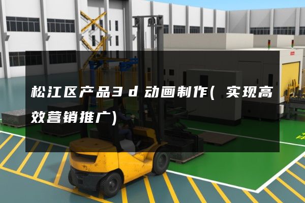 松江区产品3d动画制作(实现高效营销推广)