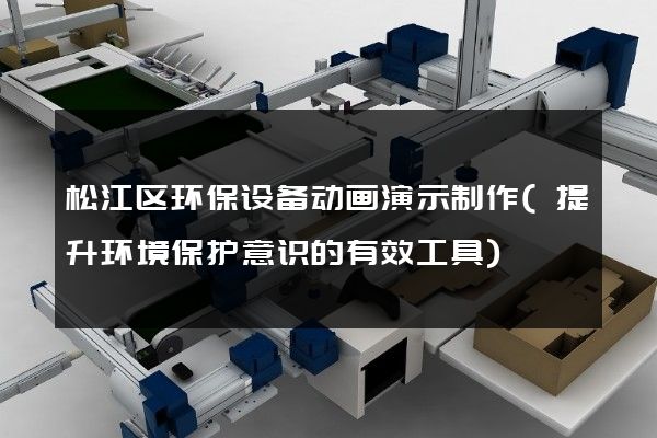 松江区环保设备动画演示制作(提升环境保护意识的有效工具)