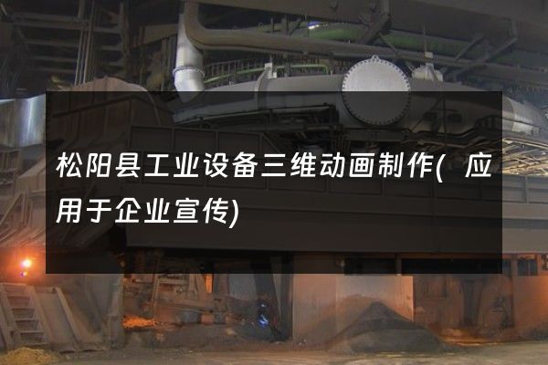 松阳县工业设备三维动画制作(应用于企业宣传)