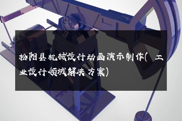 松阳县机械设计动画演示制作(工业设计领域解决方案)