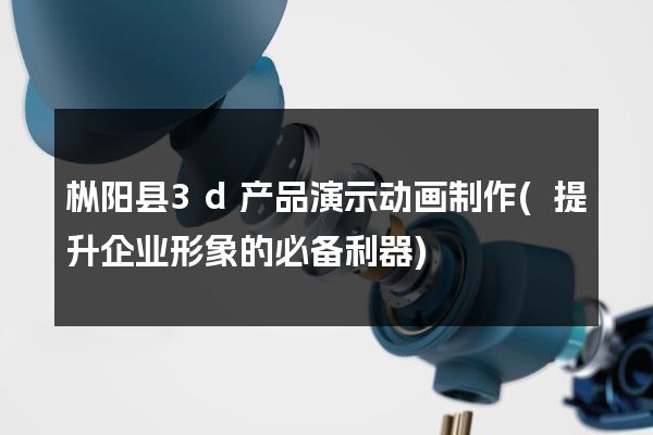 枞阳县3d产品演示动画制作(提升企业形象的必备利器)