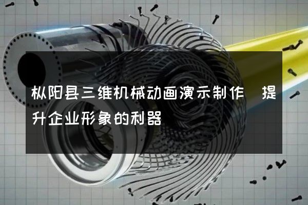 枞阳县三维机械动画演示制作(提升企业形象的利器)