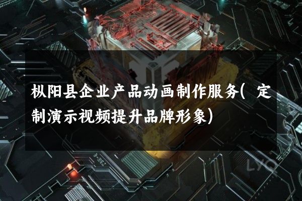 枞阳县企业产品动画制作服务(定制演示视频提升品牌形象)