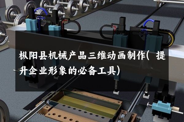 枞阳县机械产品三维动画制作(提升企业形象的必备工具)