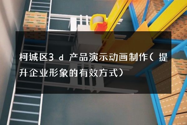 柯城区3d产品演示动画制作(提升企业形象的有效方式)