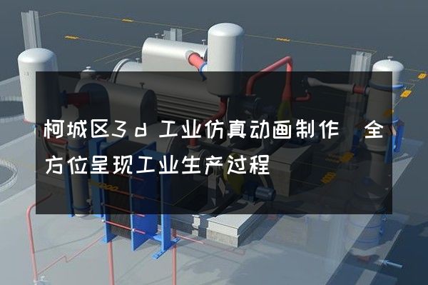 柯城区3d工业仿真动画制作(全方位呈现工业生产过程)