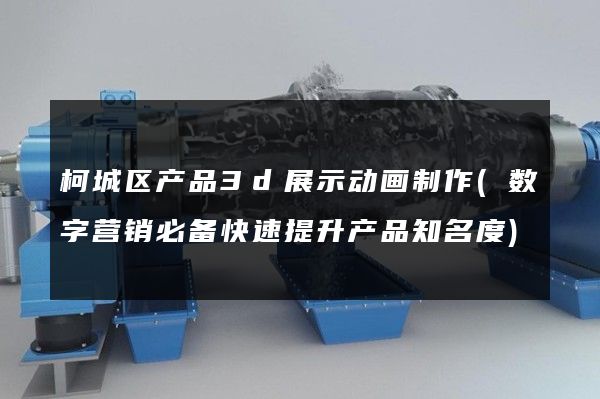 柯城区产品3d展示动画制作(数字营销必备快速提升产品知名度)