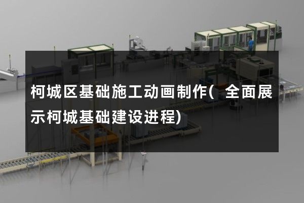 柯城区基础施工动画制作(全面展示柯城基础建设进程)