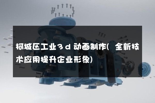 柯城区工业3d动画制作(全新技术应用提升企业形象)