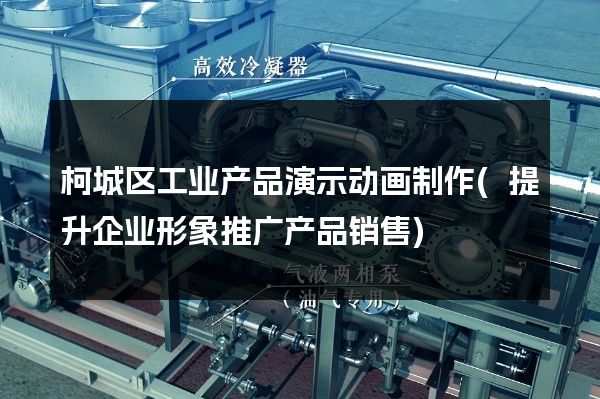 柯城区工业产品演示动画制作(提升企业形象推广产品销售)