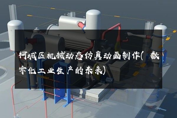 柯城区机械动态仿真动画制作(数字化工业生产的未来)