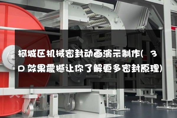 柯城区机械密封动画演示制作(3D效果震撼让你了解更多密封原理)