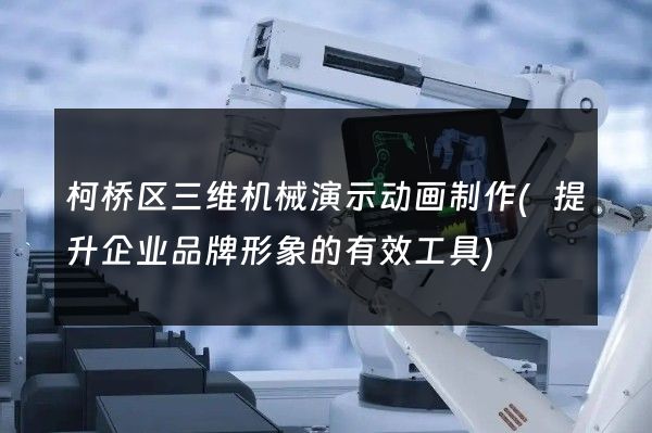 柯桥区三维机械演示动画制作(提升企业品牌形象的有效工具)