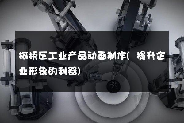 柯桥区工业产品动画制作(提升企业形象的利器)